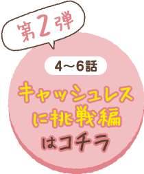 （第2弾）4〜6話キャッシュレスに挑戦編はコチラ