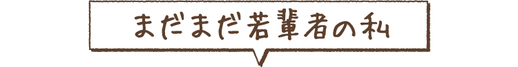 まだまだ若輩者の私