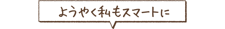 ようやく私もスマートに