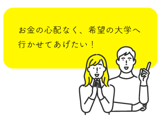 お金の心配なく、希望の大学へ行かせてあげたい！