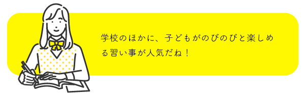 学校のほかに、子どもがのびのびと楽しめる習い事が人気だね！