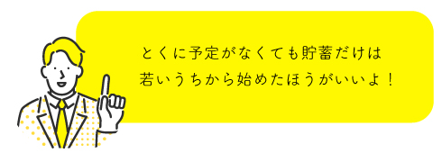 とくに予定がなくても貯蓄だけは若いうちから始めたほうがいいよ！