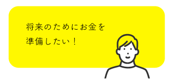 将来のためにお金を準備したい！